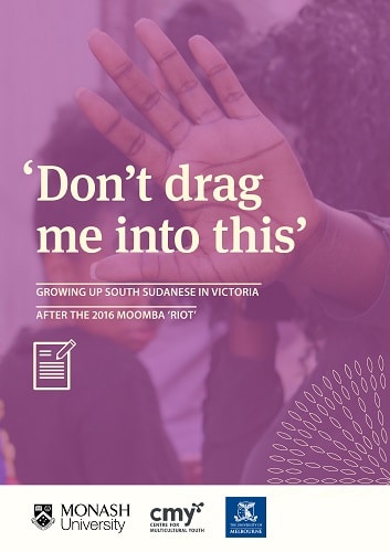 CMY research report in partnership with Monash University and the University of Melbourne: Don't Drag Me Into This: Growing Up South Sudanese in Victoria After The 2016 Moomba 'riot'.